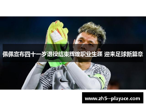 佩佩宣布四十一岁退役结束辉煌职业生涯 迎来足球新篇章