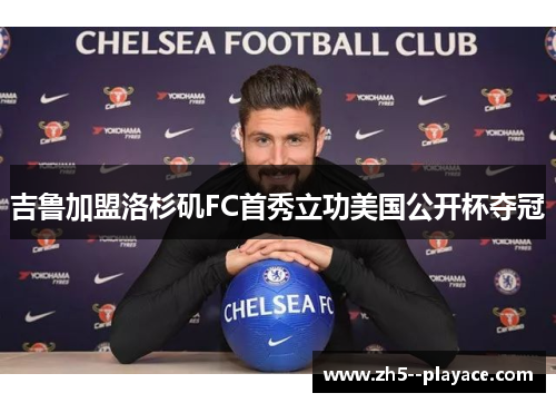 吉鲁加盟洛杉矶FC首秀立功美国公开杯夺冠